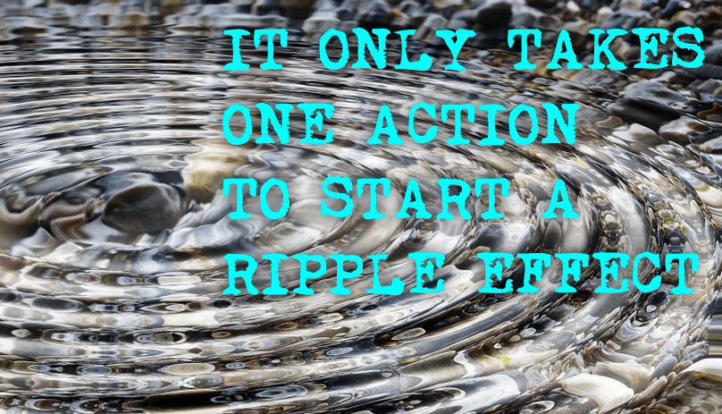 It Only Takes One Action To Start A Ripple Effect